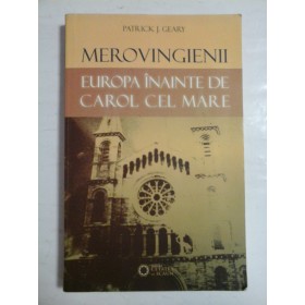 MEROVINGIENII  -  EUROPA INAINTE DE CAROL CEL MARE  -  PATRICK J. GEARY 